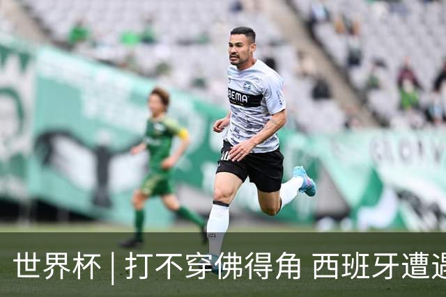 世界杯 | 打不穿佛得角 西班牙遭遇“系统局”?